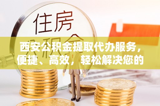 华龙西安公积金提取代办服务，便捷、高效，轻松解决您的资金需求