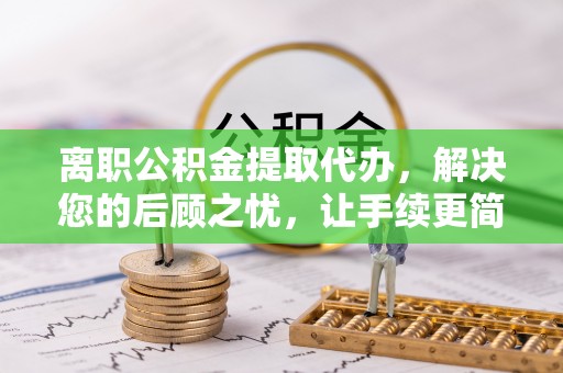 华龙离职公积金提取代办，解决您的后顾之忧，让手续更简单
