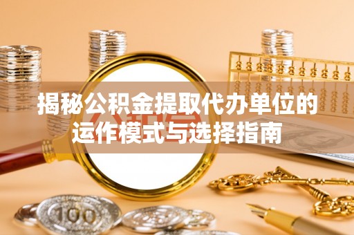 华龙揭秘公积金提取代办单位的运作模式与选择指南