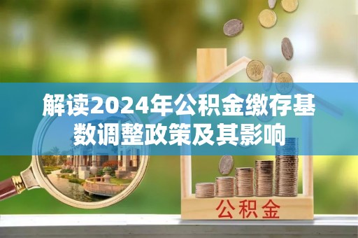 华龙解读2024年公积金缴存基数调整政策及其影响