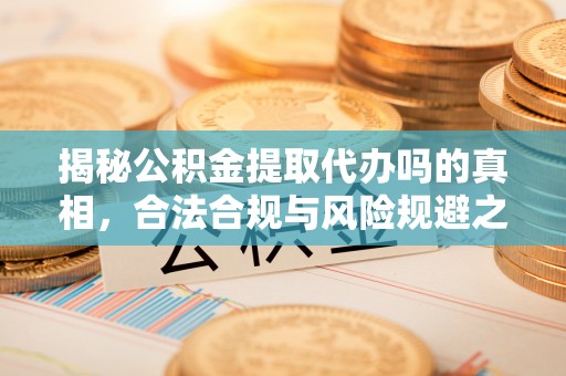 华龙揭秘公积金提取代办吗的真相，合法合规与风险规避之道