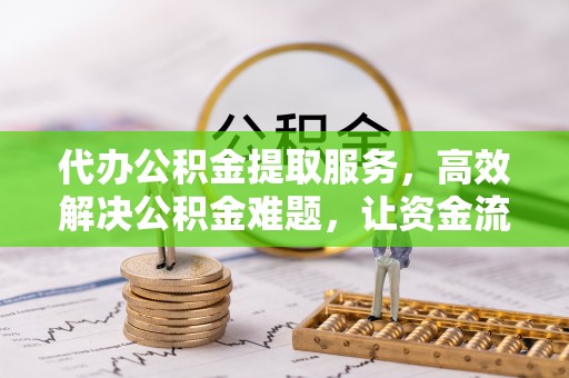 华龙代办公积金提取服务，高效解决公积金难题，让资金流动更灵活