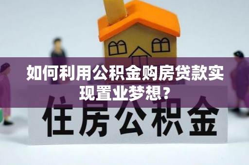 华龙如何利用公积金购房贷款实现置业梦想？