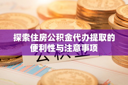 华龙探索住房公积金代办提取的便利性与注意事项