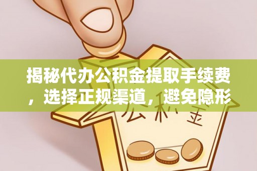 华龙揭秘代办公积金提取手续费，选择正规渠道，避免隐形陷阱