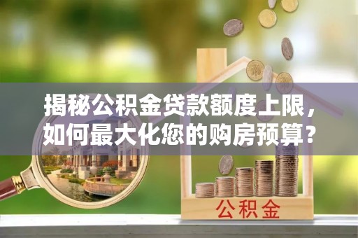 华龙揭秘公积金贷款额度上限，如何最大化您的购房预算？