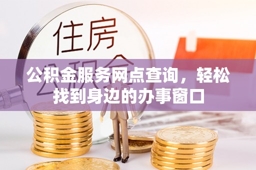 华龙公积金服务网点查询，轻松找到身边的办事窗口